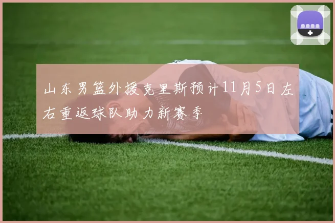 山东男篮外援克里斯预计11月5日左右重返球队助力新赛季