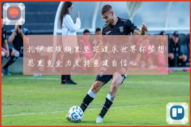 扎伊尔埃梅里坚定追求世界杯梦想恩里克全力支持重建自信心