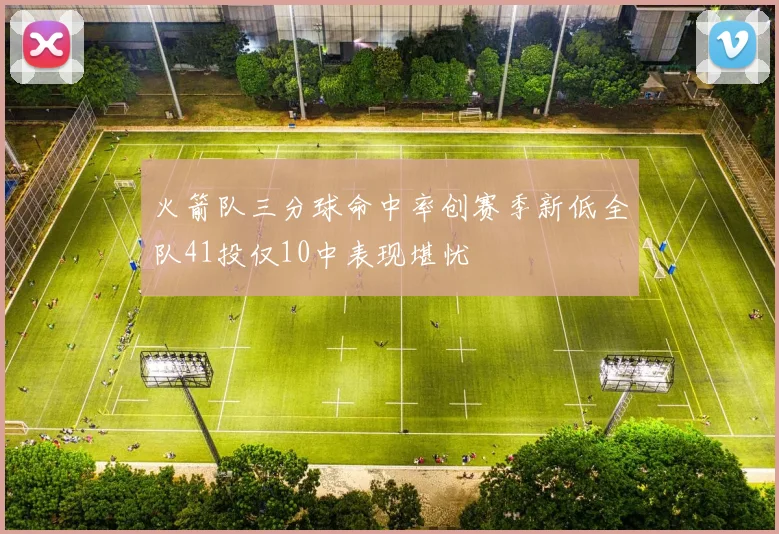 火箭队三分球命中率创赛季新低全队41投仅10中表现堪忧