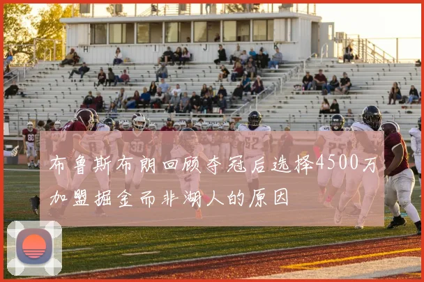 布鲁斯布朗回顾夺冠后选择4500万加盟掘金而非湖人的原因