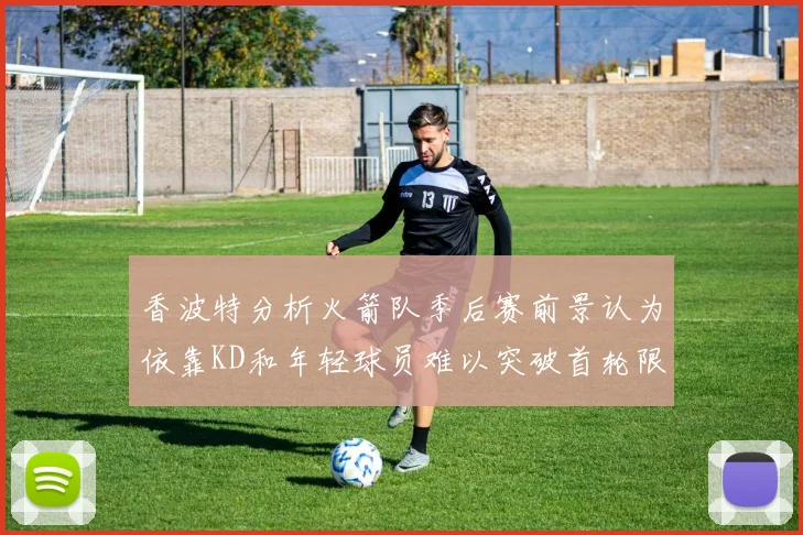 香波特分析火箭队季后赛前景认为依靠KD和年轻球员难以突破首轮限制