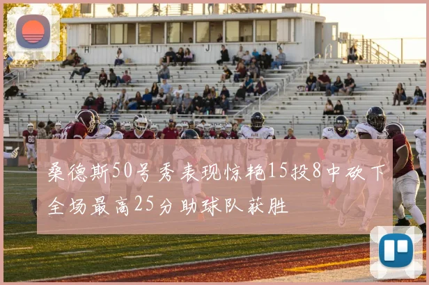 桑德斯50号秀表现惊艳15投8中砍下全场最高25分助球队获胜