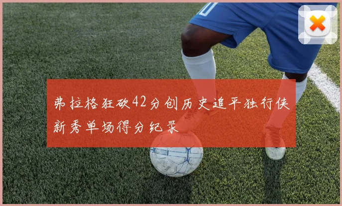 弗拉格狂砍42分创历史追平独行侠新秀单场得分纪录