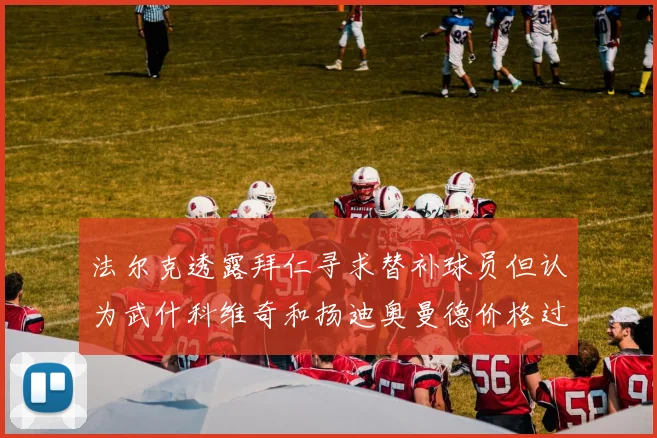 法尔克透露拜仁寻求替补球员但认为武什科维奇和扬迪奥曼德价格过高