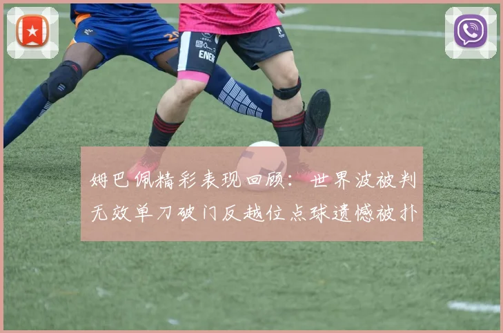 姆巴佩精彩表现回顾：世界波被判无效单刀破门反越位点球遗憾被扑救