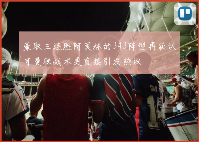 豪取三连胜阿莫林的343阵型再获认可曼联战术更直接引发热议