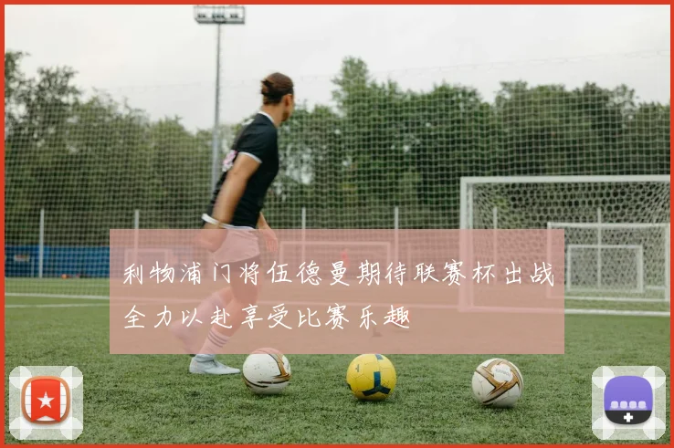 利物浦门将伍德曼期待联赛杯出战全力以赴享受比赛乐趣