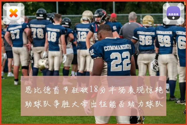 恩比德首节狂砍18分半场表现惊艳助球队争胜大帝出征能否助力球队逆袭