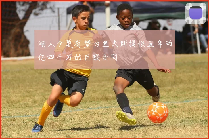 湖人今夏有望为里夫斯提供五年两亿四千万的巨额合同
