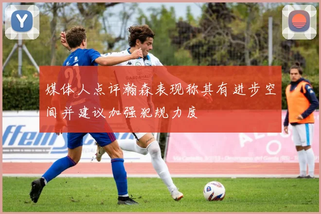 媒体人点评瀚森表现称其有进步空间并建议加强犯规力度