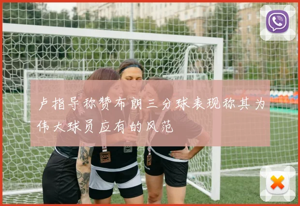 卢指导称赞布朗三分球表现称其为伟大球员应有的风范
