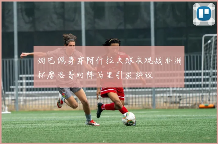 姆巴佩身穿阿什拉夫球衣观战非洲杯摩洛哥对阵马里引发热议