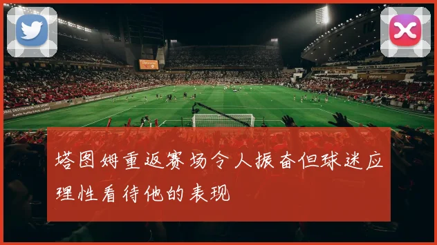 塔图姆重返赛场令人振奋但球迷应理性看待他的表现