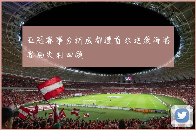 亚冠赛事分析成都遭首尔逆袭海港客场失利回顾