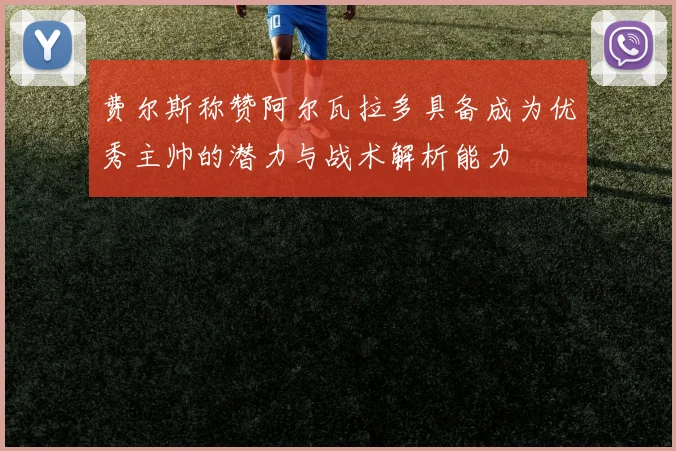 费尔斯称赞阿尔瓦拉多具备成为优秀主帅的潜力与战术解析能力