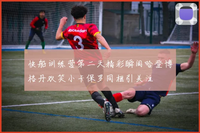 快船训练营第二天精彩瞬间哈登博格丹欢笑小卡保罗同框引关注