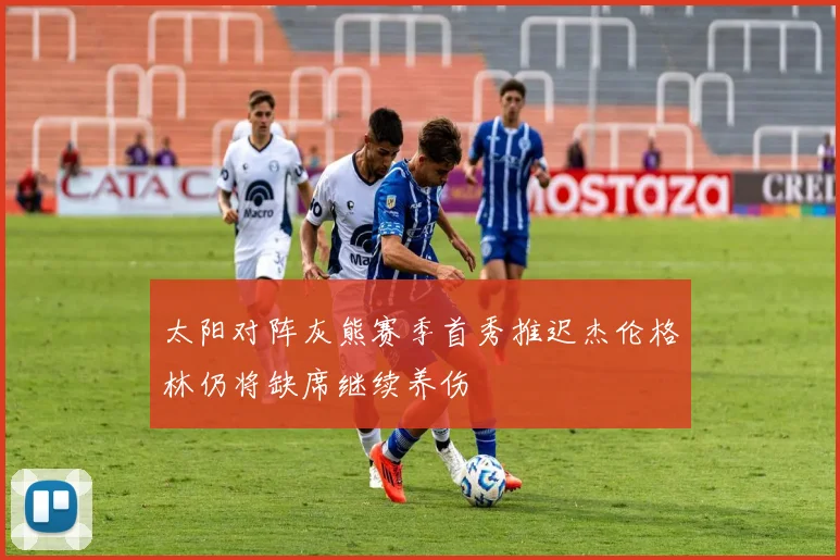 太阳对阵灰熊赛季首秀推迟杰伦格林仍将缺席继续养伤