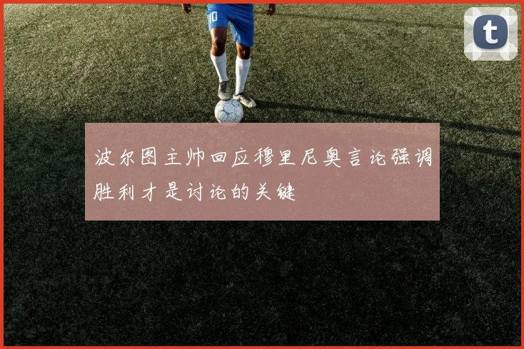 波尔图主帅回应穆里尼奥言论强调胜利才是讨论的关键