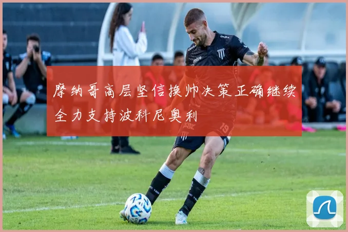 摩纳哥高层坚信换帅决策正确继续全力支持波科尼奥利