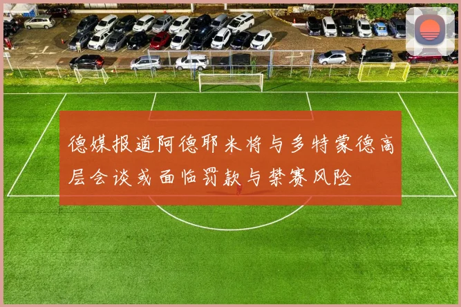 德媒报道阿德耶米将与多特蒙德高层会谈或面临罚款与禁赛风险