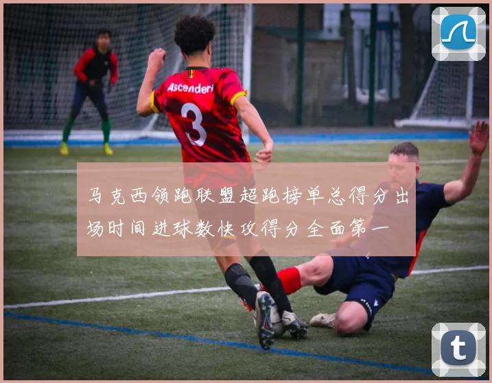 马克西领跑联盟超跑榜单总得分出场时间进球数快攻得分全面第一
